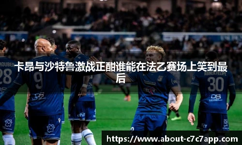 卡昂与沙特鲁激战正酣谁能在法乙赛场上笑到最后