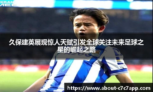 久保建英展现惊人天赋引发全球关注未来足球之星的崛起之路