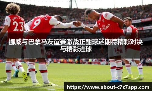挪威与巴拿马友谊赛激战正酣球迷期待精彩对决与精彩进球