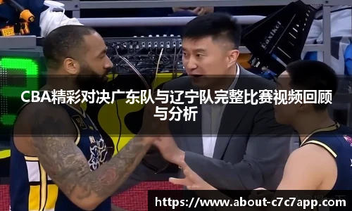 CBA精彩对决广东队与辽宁队完整比赛视频回顾与分析
