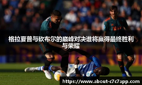 格拉夏普与砍布尔的巅峰对决谁将赢得最终胜利与荣耀