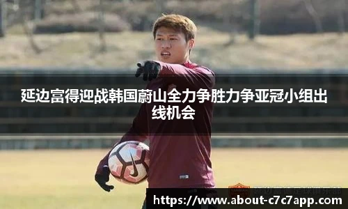 延边富得迎战韩国蔚山全力争胜力争亚冠小组出线机会