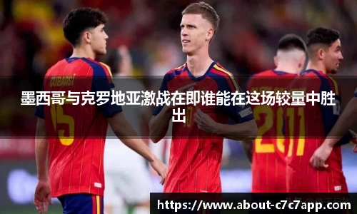 墨西哥与克罗地亚激战在即谁能在这场较量中胜出